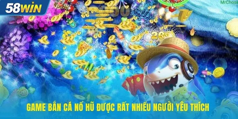 Game bắn cá nổ hũ được rất nhiều người yêu thích